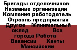 Бригады отделочников › Название организации ­ Компания-работодатель › Отрасль предприятия ­ Другое › Минимальный оклад ­ 15 000 - Все города Работа » Вакансии   . Ханты-Мансийский,Нефтеюганск г.